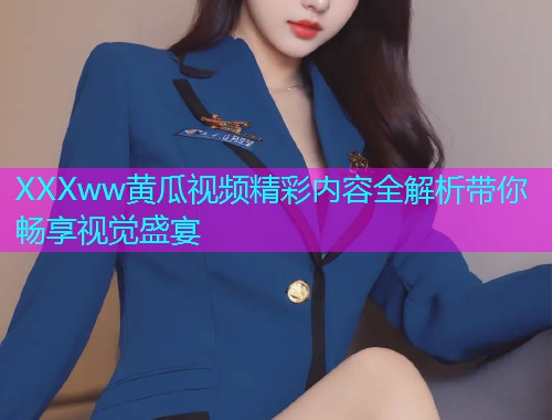 XXXww黄瓜视频精彩内容全解析带你畅享视觉盛宴