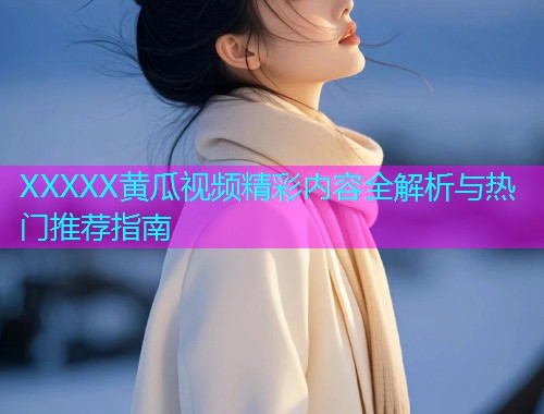 XXXXX黄瓜视频精彩内容全解析与热门推荐指南
