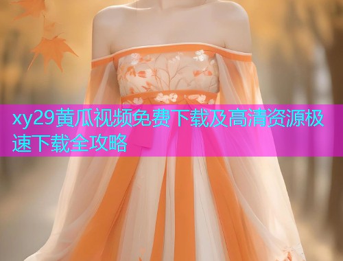 xy29黄瓜视频免费下载及高清资源极速下载全攻略