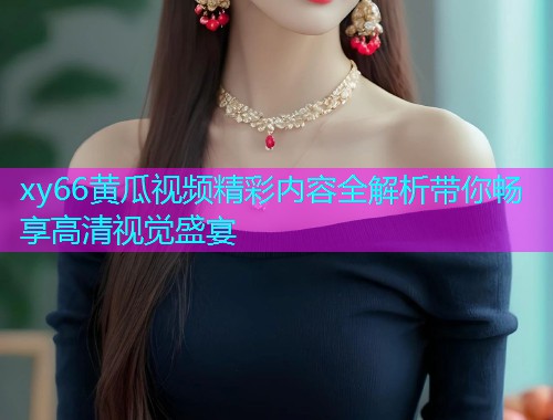xy66黄瓜视频精彩内容全解析带你畅享高清视觉盛宴