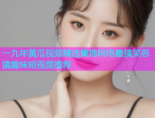 一九年黄瓜视频精选集锦网络最搞笑恶搞趣味短视频推荐
