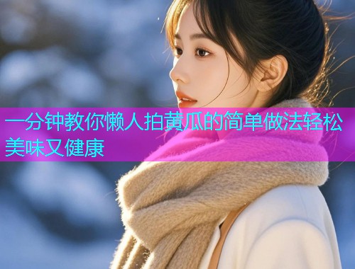 一分钟教你懒人拍黄瓜的简单做法轻松美味又健康