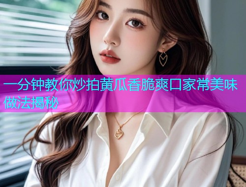 一分钟教你炒拍黄瓜香脆爽口家常美味做法揭秘