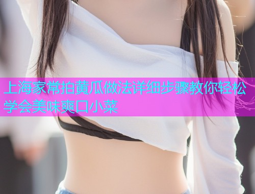 上海家常拍黄瓜做法详细步骤教你轻松学会美味爽口小菜