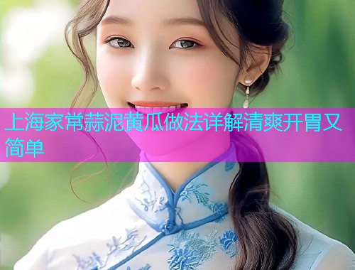 上海家常蒜泥黄瓜做法详解清爽开胃又简单