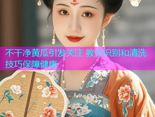 不干净黄瓜引发关注 教你识别和清洗技巧保障健康