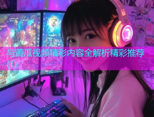 与黄瓜视频精彩内容全解析精彩推荐(1)