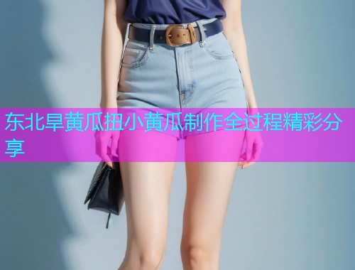 东北旱黄瓜扭小黄瓜制作全过程精彩分享