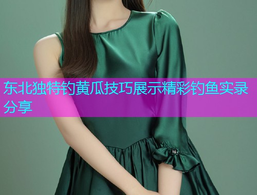 东北独特钓黄瓜技巧展示精彩钓鱼实录分享