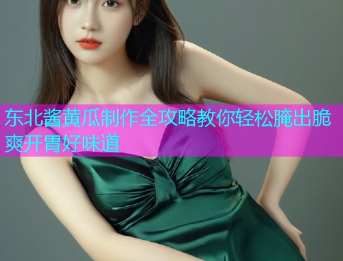 东北酱黄瓜制作全攻略教你轻松腌出脆爽开胃好味道