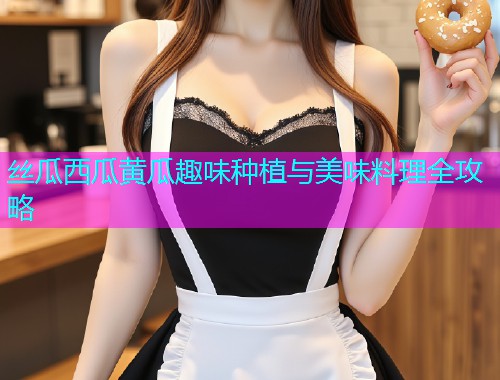 丝瓜西瓜黄瓜趣味种植与美味料理全攻略
