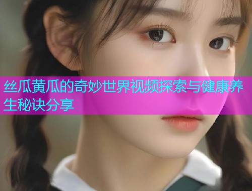 丝瓜黄瓜的奇妙世界视频探索与健康养生秘诀分享