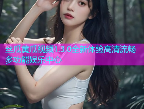丝瓜黄瓜视频1.3.0全新体验高清流畅多功能娱乐中心