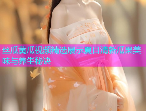 丝瓜黄瓜视频精选展示夏日清新瓜果美味与养生秘诀