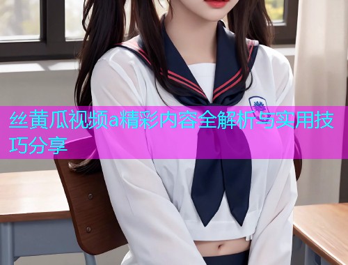 丝黄瓜视频a精彩内容全解析与实用技巧分享