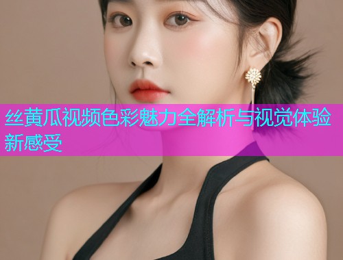 丝黄瓜视频色彩魅力全解析与视觉体验新感受