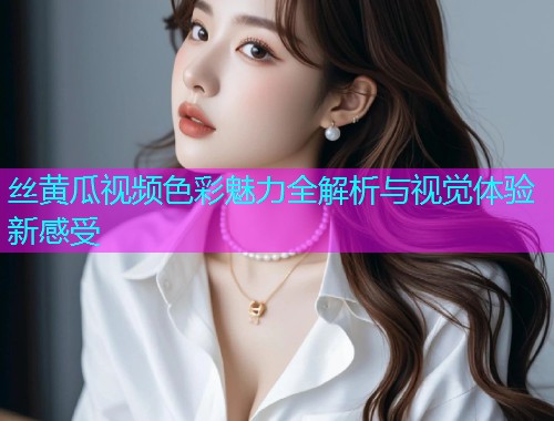 丝黄瓜视频色彩魅力全解析与视觉体验新感受