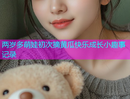 两岁多萌娃初次摘黄瓜快乐成长小趣事记录