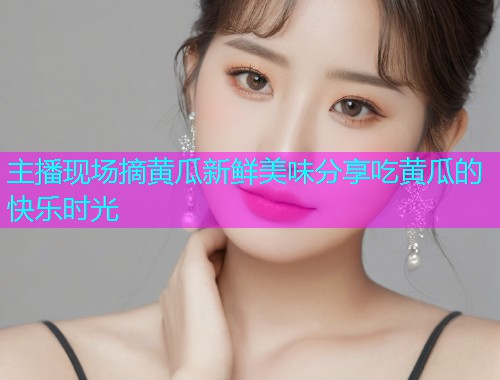 主播现场摘黄瓜新鲜美味分享吃黄瓜的快乐时光