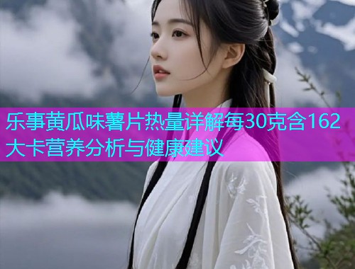 乐事黄瓜味薯片热量详解每30克含162大卡营养分析与健康建议