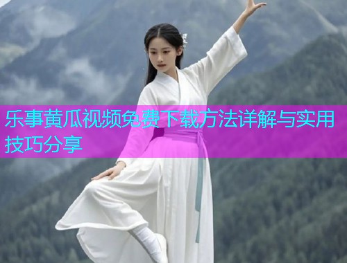 乐事黄瓜视频免费下载方法详解与实用技巧分享
