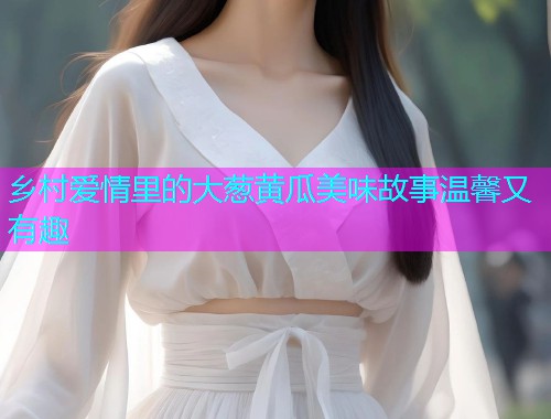 乡村爱情里的大葱黄瓜美味故事温馨又有趣
