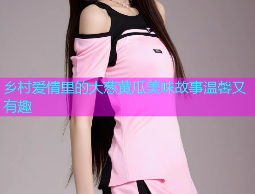 乡村爱情里的大葱黄瓜美味故事温馨又有趣