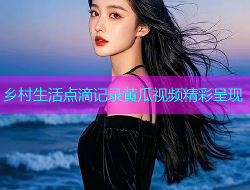 乡村生活点滴记录黄瓜视频精彩呈现