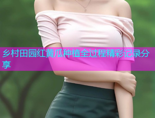 乡村田园红黄瓜种植全过程精彩记录分享