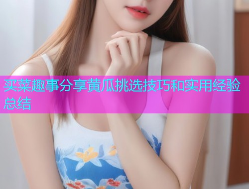 买菜趣事分享黄瓜挑选技巧和实用经验总结