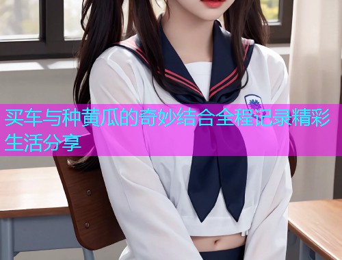 买车与种黄瓜的奇妙结合全程记录精彩生活分享