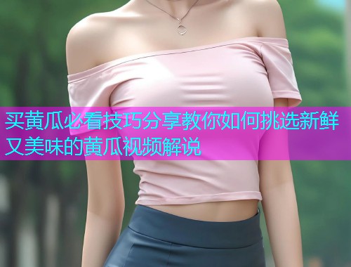 买黄瓜必看技巧分享教你如何挑选新鲜又美味的黄瓜视频解说