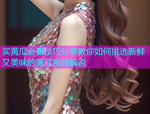 买黄瓜必看技巧分享教你如何挑选新鲜又美味的黄瓜视频解说