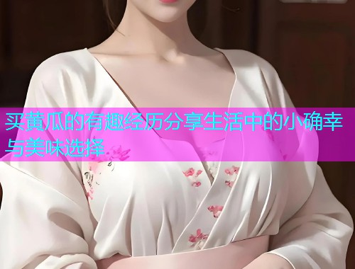 买黄瓜的有趣经历分享生活中的小确幸与美味选择
