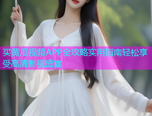买黄瓜视频APP全攻略实用指南轻松享受高清影视盛宴