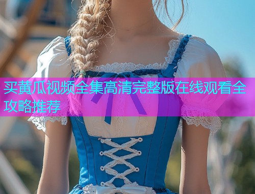 买黄瓜视频全集高清完整版在线观看全攻略推荐