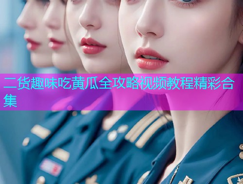二货趣味吃黄瓜全攻略视频教程精彩合集