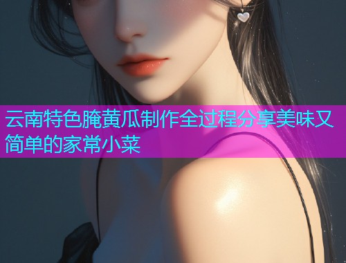 云南特色腌黄瓜制作全过程分享美味又简单的家常小菜