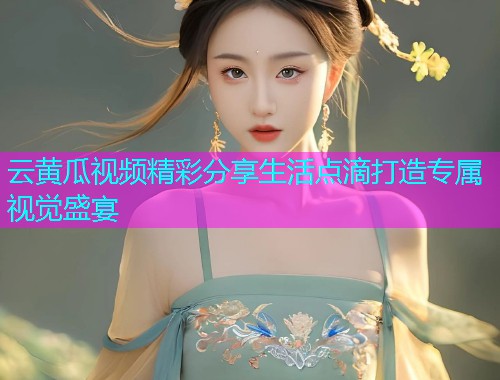 云黄瓜视频精彩分享生活点滴打造专属视觉盛宴
