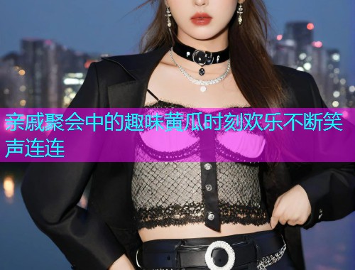 亲戚聚会中的趣味黄瓜时刻欢乐不断笑声连连