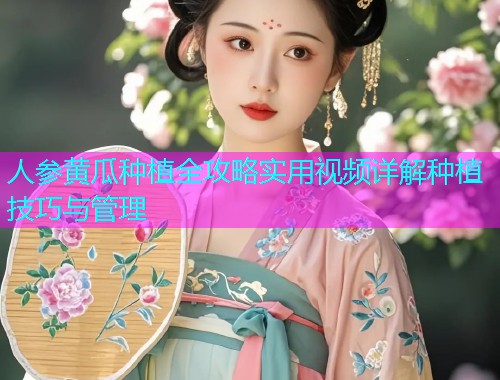 人参黄瓜种植全攻略实用视频详解种植技巧与管理