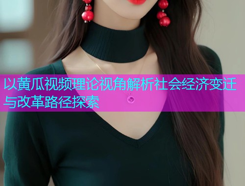 以黄瓜视频理论视角解析社会经济变迁与改革路径探索