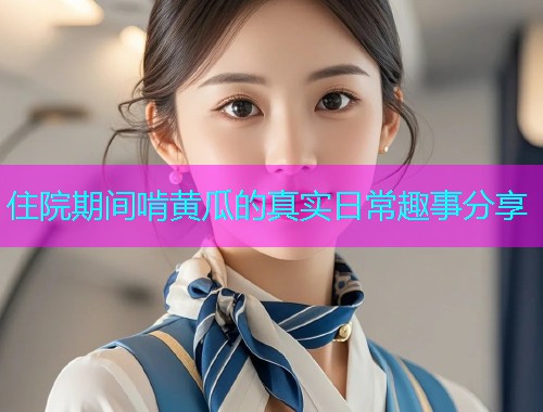 住院期间啃黄瓜的真实日常趣事分享