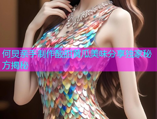 何炅亲手制作酸甜黄瓜美味分享独家秘方揭秘