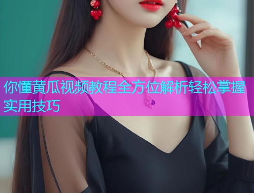 你懂黄瓜视频教程全方位解析轻松掌握实用技巧