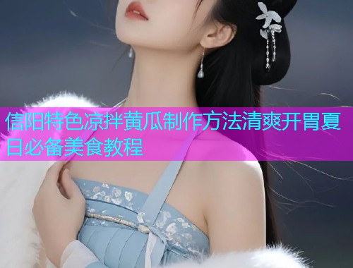 信阳特色凉拌黄瓜制作方法清爽开胃夏日必备美食教程