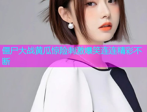 僵尸大战黄瓜惊险刺激爆笑连连精彩不断