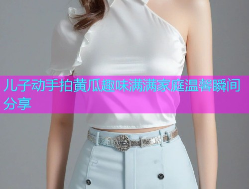 儿子动手拍黄瓜趣味满满家庭温馨瞬间分享