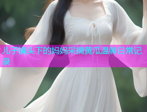 儿子镜头下的妈妈采摘黄瓜温馨日常记录