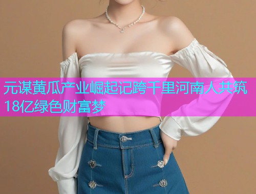 元谋黄瓜产业崛起记跨千里河南人共筑18亿绿色财富梦